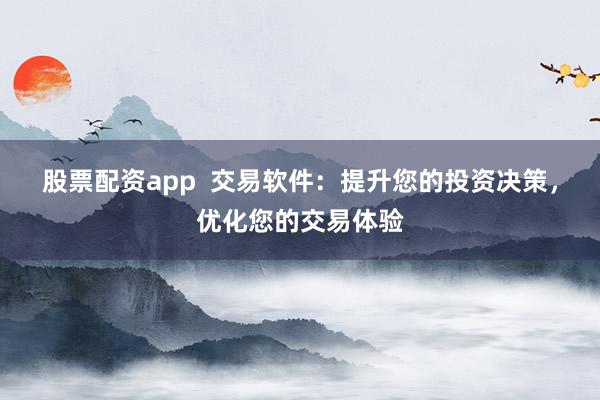 股票配资app  交易软件：提升您的投资决策，优化您的交易体验