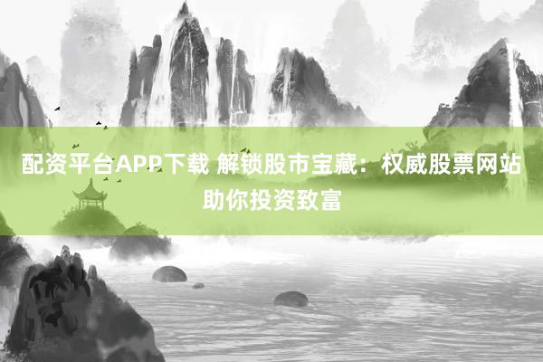 配资平台APP下载 解锁股市宝藏：权威股票网站助你投资致富