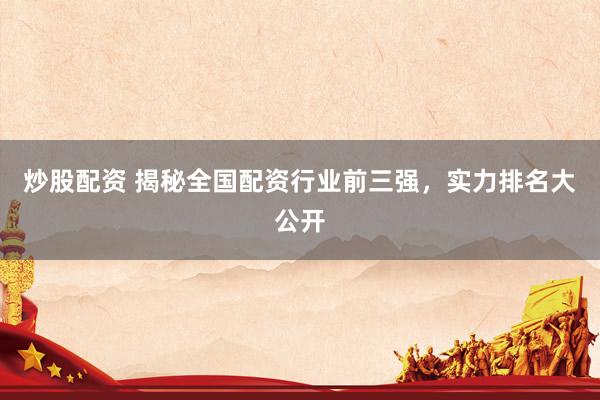 炒股配资 揭秘全国配资行业前三强，实力排名大公开