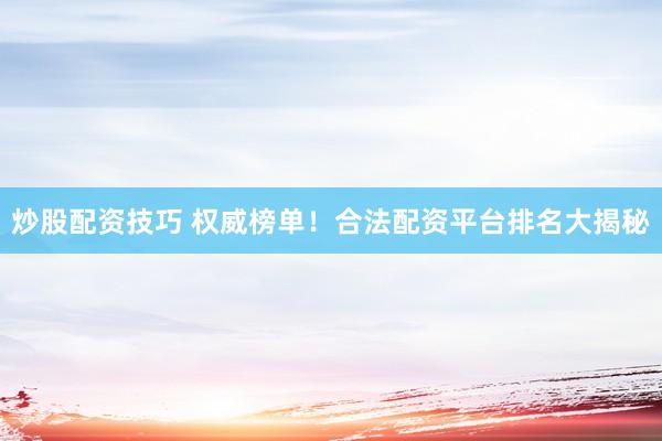 炒股配资技巧 权威榜单！合法配资平台排名大揭秘