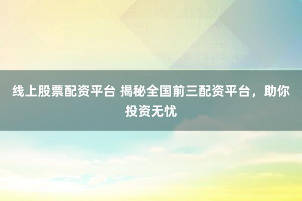 线上股票配资平台 揭秘全国前三配资平台，助你投资无忧