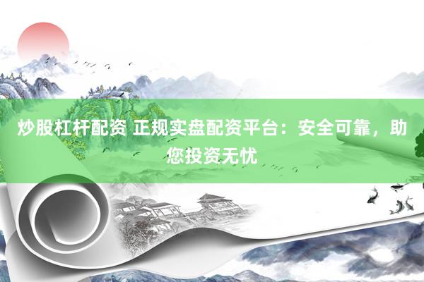炒股杠杆配资 正规实盘配资平台：安全可靠，助您投资无忧