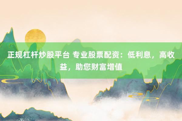 正规杠杆炒股平台 专业股票配资：低利息，高收益，助您财富增值