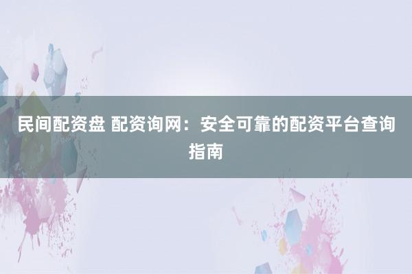 民间配资盘 配资询网：安全可靠的配资平台查询指南