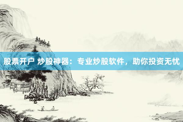 股票开户 炒股神器：专业炒股软件，助你投资无忧