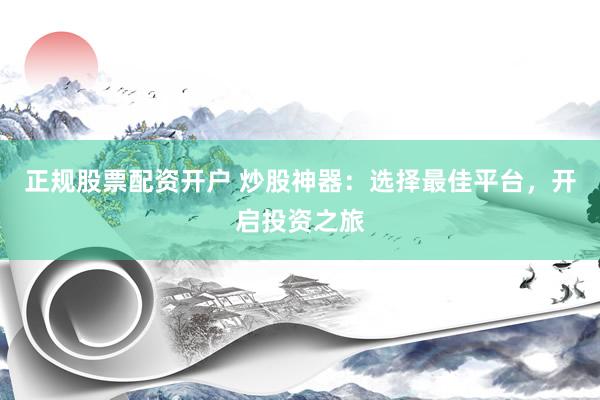 正规股票配资开户 炒股神器：选择最佳平台，开启投资之旅