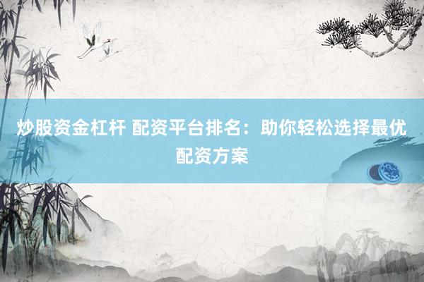 炒股资金杠杆 配资平台排名：助你轻松选择最优配资方案