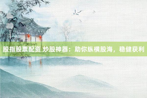 股指股票配资 炒股神器：助你纵横股海，稳健获利