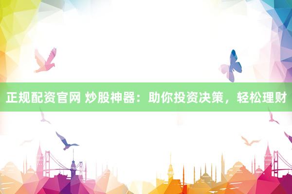 正规配资官网 炒股神器：助你投资决策，轻松理财