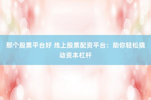 那个股票平台好 线上股票配资平台：助你轻松撬动资本杠杆