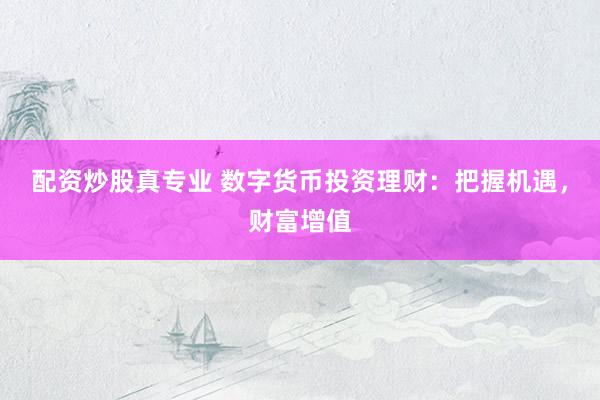 配资炒股真专业 数字货币投资理财：把握机遇，财富增值