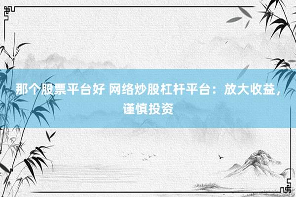 那个股票平台好 网络炒股杠杆平台：放大收益，谨慎投资