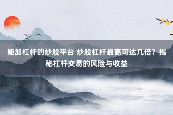 能加杠杆的炒股平台 炒股杠杆最高可达几倍？揭秘杠杆交易的风险与收益