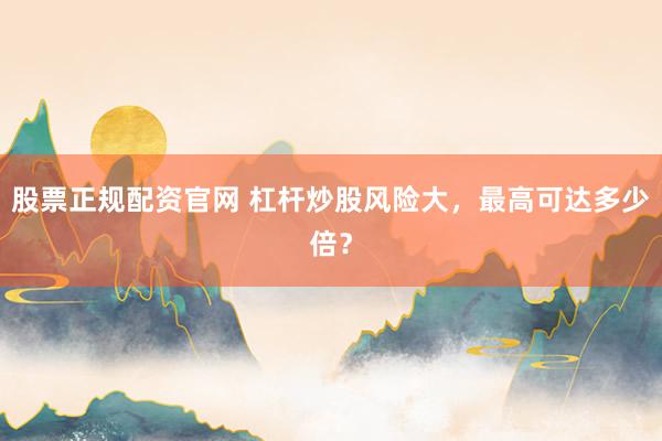 股票正规配资官网 杠杆炒股风险大，最高可达多少倍？