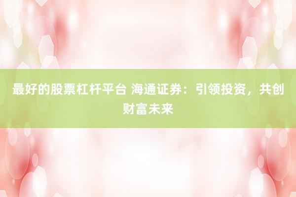 最好的股票杠杆平台 海通证券：引领投资，共创财富未来