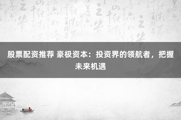 股票配资推荐 豪极资本：投资界的领航者，把握未来机遇