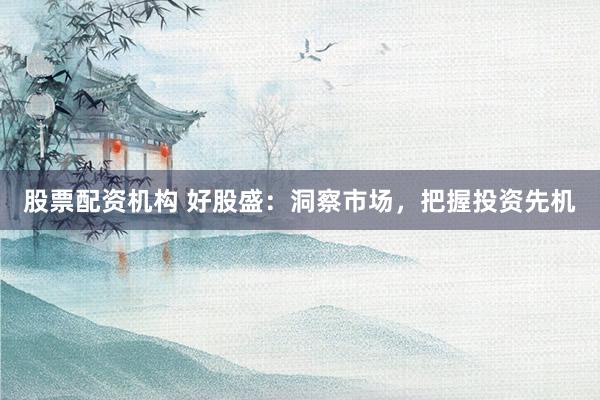 股票配资机构 好股盛：洞察市场，把握投资先机