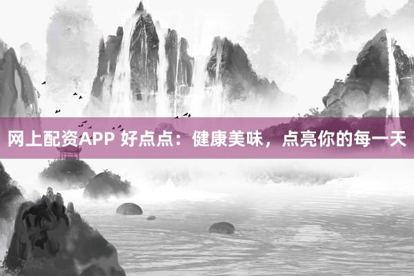 网上配资APP 好点点：健康美味，点亮你的每一天