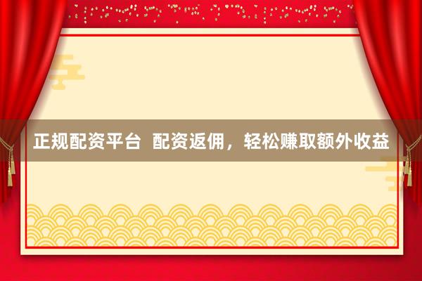 正规配资平台  配资返佣，轻松赚取额外收益