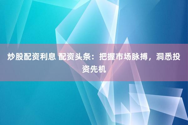 炒股配资利息 配资头条：把握市场脉搏，洞悉投资先机