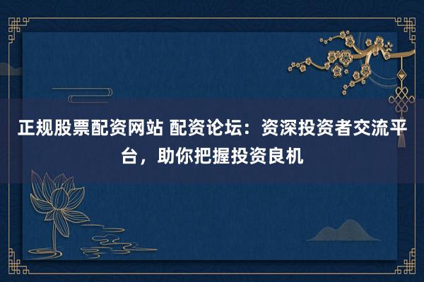 正规股票配资网站 配资论坛：资深投资者交流平台，助你把握投资良机