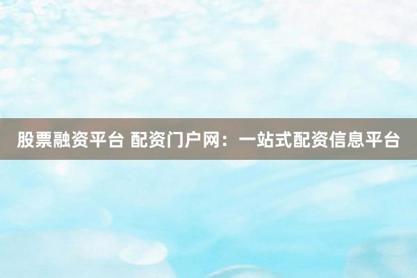 股票融资平台 配资门户网：一站式配资信息平台