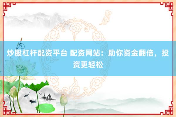 炒股杠杆配资平台 配资网站：助你资金翻倍，投资更轻松