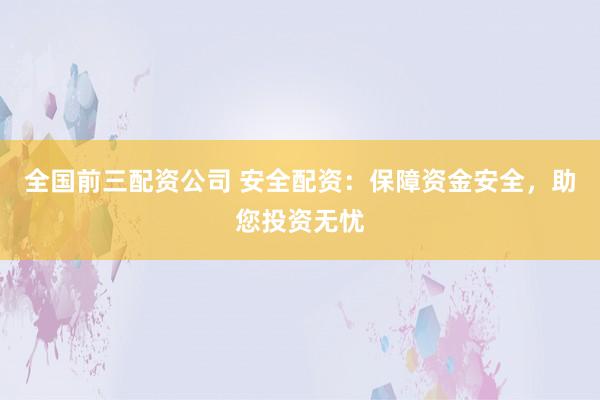 全国前三配资公司 安全配资：保障资金安全，助您投资无忧