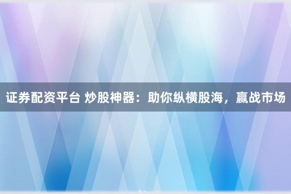 证券配资平台 炒股神器：助你纵横股海，赢战市场