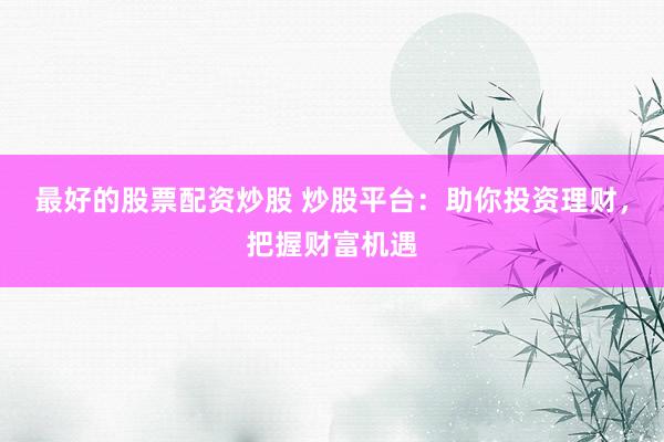 最好的股票配资炒股 炒股平台：助你投资理财，把握财富机遇