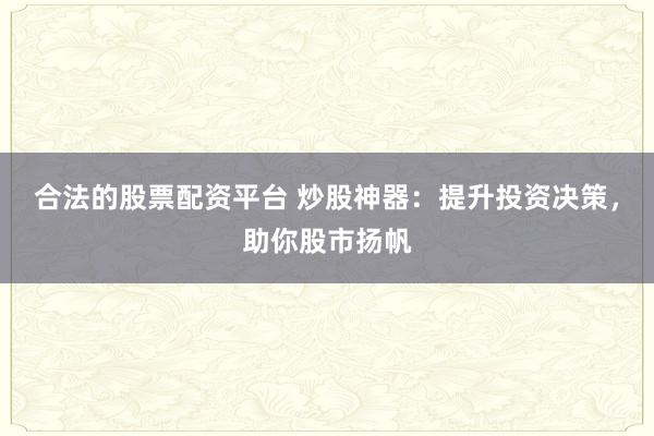 合法的股票配资平台 炒股神器：提升投资决策，助你股市扬帆