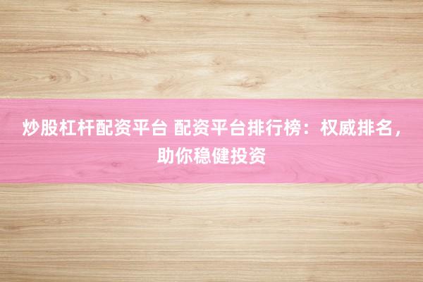 炒股杠杆配资平台 配资平台排行榜：权威排名，助你稳健投资