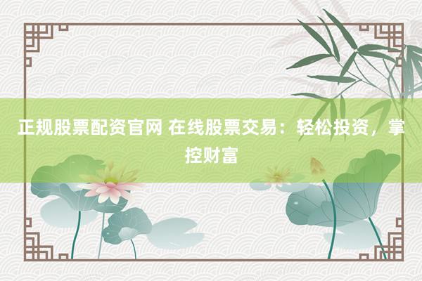 正规股票配资官网 在线股票交易：轻松投资，掌控财富