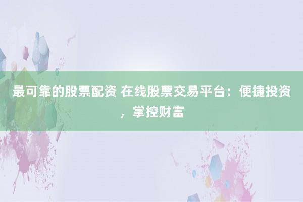 最可靠的股票配资 在线股票交易平台：便捷投资，掌控财富