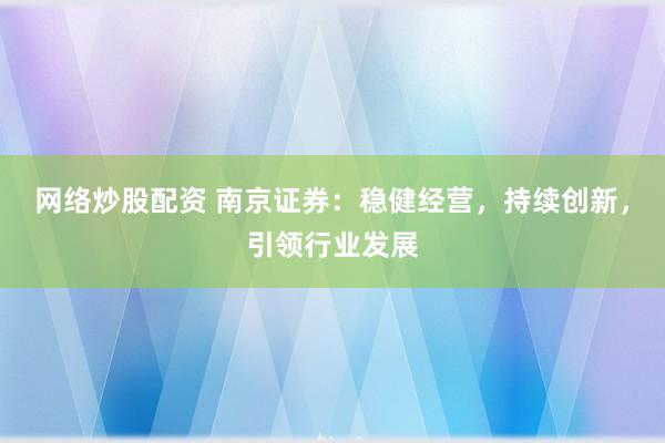 网络炒股配资 南京证券：稳健经营，持续创新，引领行业发展