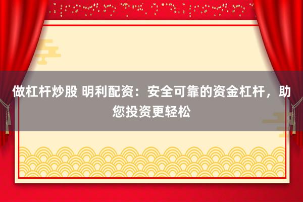 做杠杆炒股 明利配资：安全可靠的资金杠杆，助您投资更轻松
