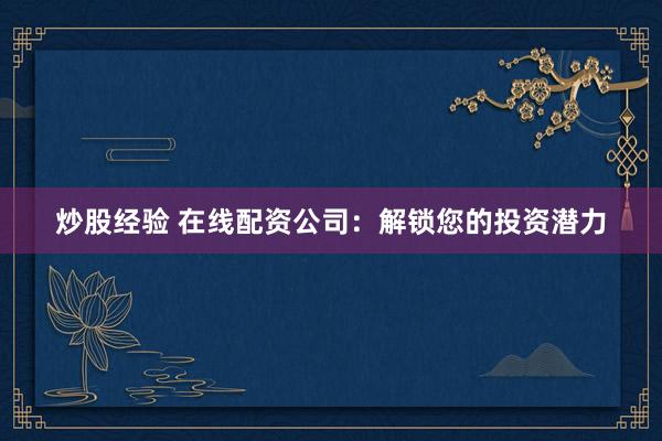 炒股经验 在线配资公司：解锁您的投资潜力