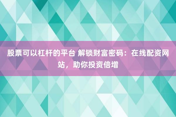 股票可以杠杆的平台 解锁财富密码：在线配资网站，助你投资倍增