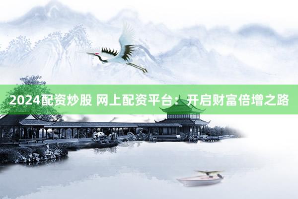 2024配资炒股 网上配资平台：开启财富倍增之路