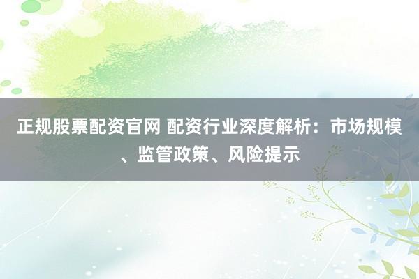 正规股票配资官网 配资行业深度解析：市场规模、监管政策、风险提示