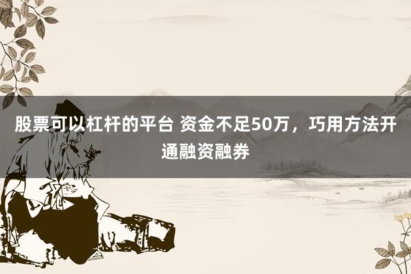股票可以杠杆的平台 资金不足50万，巧用方法开通融资融券