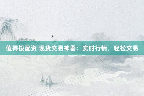 值得投配资 现货交易神器：实时行情，轻松交易