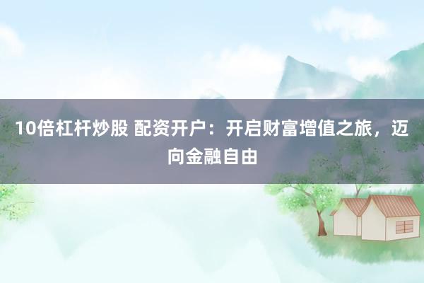 10倍杠杆炒股 配资开户：开启财富增值之旅，迈向金融自由