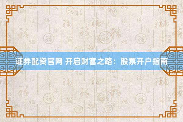 证券配资官网 开启财富之路：股票开户指南