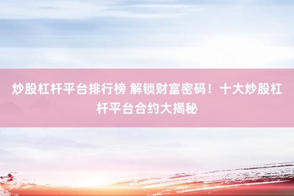 炒股杠杆平台排行榜 解锁财富密码！十大炒股杠杆平台合约大揭秘