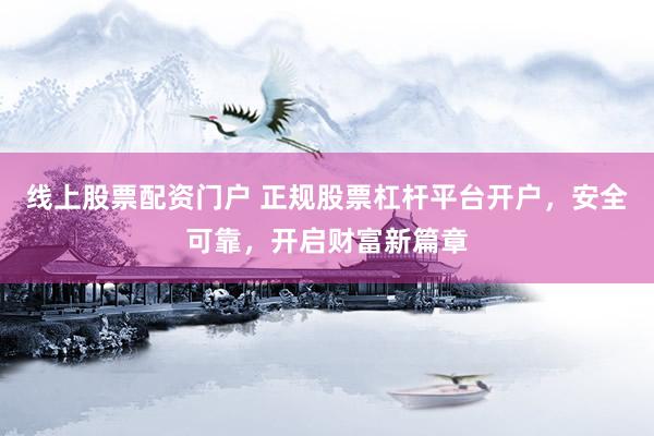 线上股票配资门户 正规股票杠杆平台开户，安全可靠，开启财富新篇章