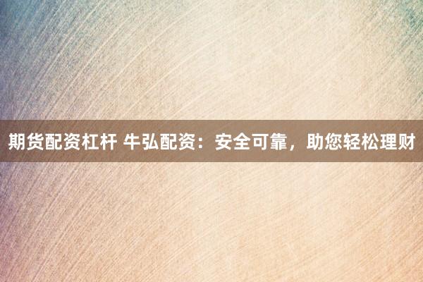 期货配资杠杆 牛弘配资：安全可靠，助您轻松理财