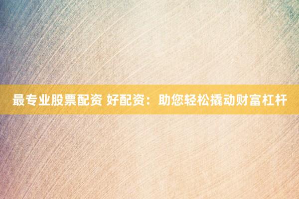 最专业股票配资 好配资：助您轻松撬动财富杠杆