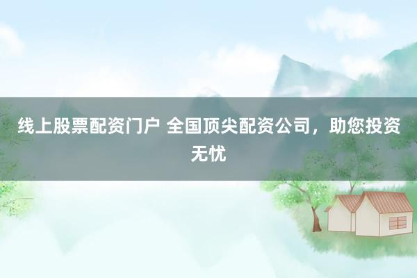 线上股票配资门户 全国顶尖配资公司，助您投资无忧