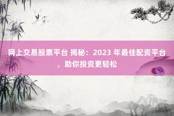 网上交易股票平台 揭秘：2023 年最佳配资平台，助你投资更轻松